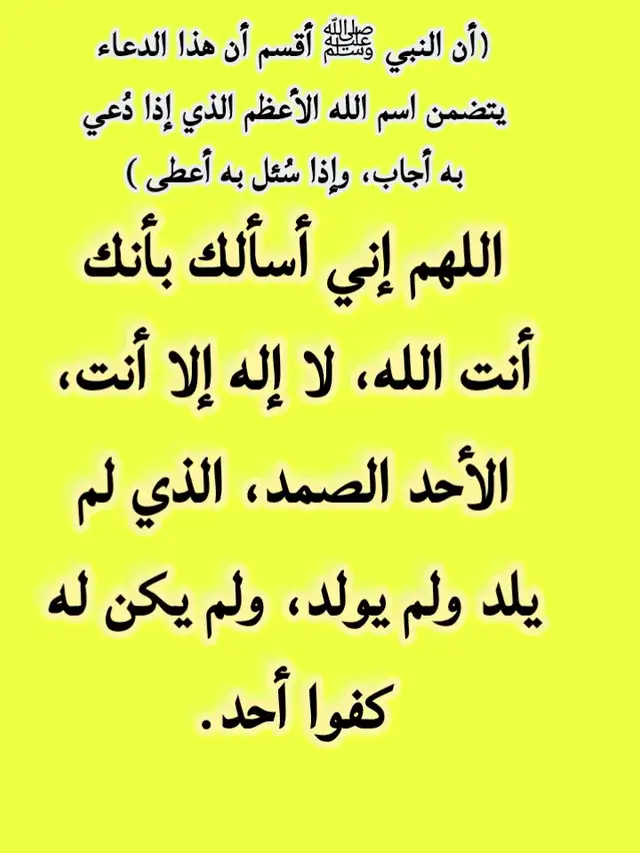 (أن النبي ﷺ أقسم أن هذا الدعاء يتضمن اسم الله الأعظم الذي إذا دُعي به أجاب، وإذا سُئل به أعطى» ) اللهم إني أسألك بأنك أنت الله، لا إله إلا أنت، الأحد الصمد، الذي لم يلد ولم يولد، ولم يكن له كفوا أحد.