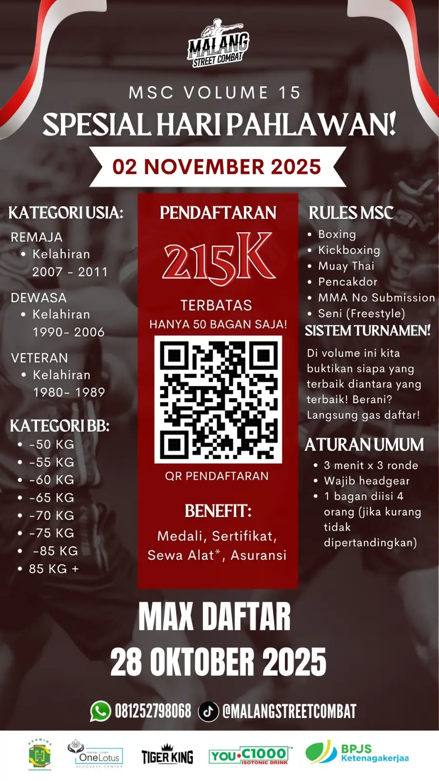 Spesial Memperingati Hari Pahlawan Nasional Pendaftaran sudah dibuka dan siapkan dirimu! Dalam semangat Hari Pahlawan, yuk jadi bagian dari generasi yang berani melangkah dan berjuang! ⚔🔥 Gabung di MSC Vol. 15 dan tunjukkan semangat kepahlawananmu lewat aksi dan prestasi pada tanggal 2 November 2025 Dengan biaya pendaftaran 215K, kamu sudah dapat paket lengkap:  kamu sudah dapat paket lengkap! 🔥 - Asuransi - Sewa Alat - Isotonic (You C1000) - Sertifikat bertanda tangan KONI dan DISPORAPAR Kota Malang - Medali Eksklusif - Atmosfer Pengalaman Pertandingan yang Seruuu!! Semua demi menambah pengalaman terbaikmu!  Bayangin betapa mudahnya kamu bisa bergabung! Cukup scan QR code, beres. Tanpa ribet, tanpa antre. Fokusmu tinggal latihan dan siap bertarung. Ini kesempatanmu buat jadi bagian dari sejarah Malang Street Combat. Jangan tunda lagi! Scan QR PENDAFTARAN di poster ini SEKARANG juga! Biaya: 215K Batas Akhir Pendaftaran: 28 Oktober 2025 Butuh info lebih lanjut atau ada kendala? Langsung chat tim kami di: 📞 Sparring Partner : 081252798068 | Melki 📞 Battle Freestyle : 085606313580 | Hasan Atau cek IG: @malangstreetcombat.official Tag teman yang butuh info ini! Sampai jumpa di ring!  👊 📅 Tanggal: 02 November 2025 📍 Lokasi: TIGER KING CAMP, Malang 🎟️ Kuota TERBATAS! Siapa cepat, dia dapat! Media :  📲 Instagram: Malangstreetcombat.official 🎥 TikTok: malangstreetcombat 🎥 YuoTube: malangstreetcombat 📄 Juklak (Panduan Teknis): Klik di sini https://linktr.ee/MalangStreetCombat  🎯 Diselenggarakan oleh: @MalangStreetCombat.official 🔰 Partner Organizer: @indonesianstreetcombat 🎖️ Didukung oleh: @disporaparkotamalang @Konikotamalang 💵 Disponsori oleh: @tigerkingcamp @onelotuspt @youc1000water @bpjs.ketenagakerjaan @rsuherminatangkubanprahu 🔥 