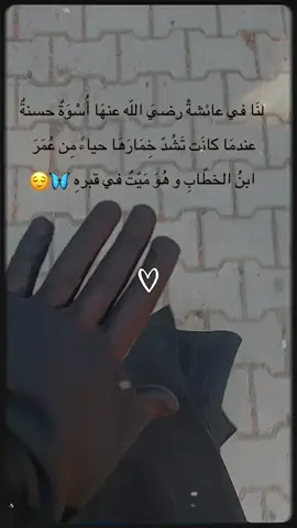 لنَا في عائشةْ رضيَ اللّه عنهَا أُسْوَةٌ حسنةٌ عندمَا كانَت تَشُدّ خِمَارَهَا حياءً مِن عُمَرَ  ابنُ الخطّابِ و هُوَ مَيّتٌ في قبرهِ 🌸