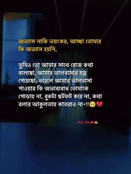 অভ্যাস নাকি ভয়ংকর, আচ্ছা তোমার কি অভ্যাস হয়নি, তুমিও তো আমার সাথে রোজ কথা বলেছো, আমার ভালবাসার যত্ন পেয়েছো, তাহলে আমার ভালবাসা পাওয়ার কি অভাববোধ তোমাকে পোড়ায় না, বুকটা ছটফট করে না, কথা বলার আকুলতায় কাতরাও না•!!🥺💔#stutas #foryourpage #stutes_video #unfrezzmyaccount #bangladeshtiktok @#foryou @Tiktok Indai Tiktok  @TikTok Bangladesh 