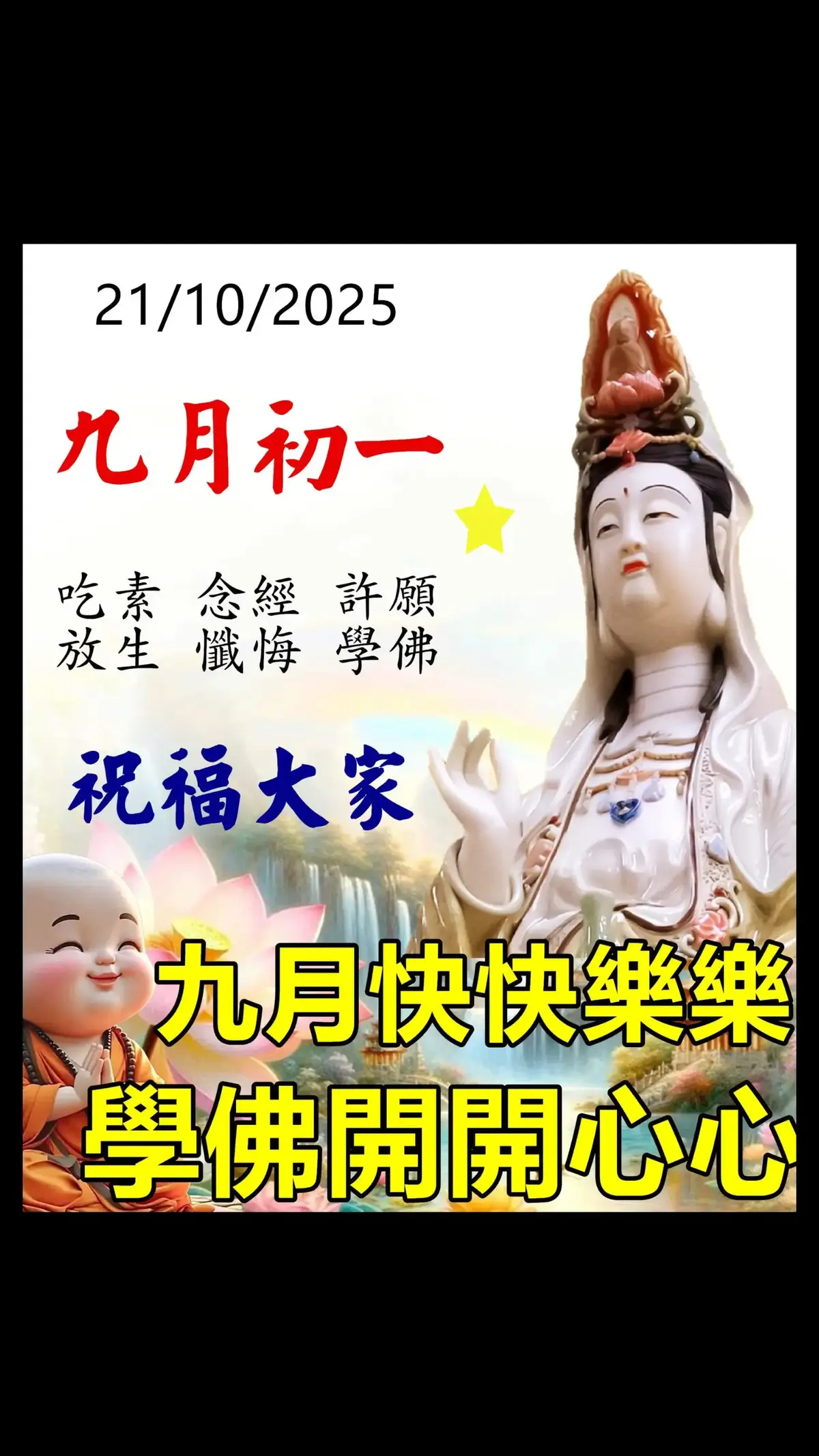 21/10/2025 農曆九月初一  祝大家平安如意！ 請大家多吃素，多念經， 許願，放生， 積德，行善， 功德無量。 南無觀世音菩薩保佑！ . ✨【大悲咒】✨ 🚩能圓滿眾生一切〔願望✨〕，並能〔治各種疾病〕，常有龍天善神〔護持🙏🏻〕。每日讀誦多遍臨終時可以隨意往生任何佛國。 祈求：念《大悲咒》之前可以祈求: ❶「請大慈大悲的觀世音菩薩保佑我xxx（您的名字）身體健康，增強功力」。 若身體有病症可以加上: ❷「請大慈大悲的觀世音菩薩醫治我xxx某個部位的疾病，早日恢復健康。 每日建議功課：21，27，49遍 // ✨【心經】✨ 🚩是接通觀世音菩薩的心咒，用菩薩慈悲心〔開智慧〕 祈求：念《心經》之前可以祈求: ❶「請大慈大悲的觀世音菩薩保佑我xxx（您的名字）開智慧，頭腦清醒冷靜，去除煩惱」。🙏🏻🙏🏻🙏🏻 每天功課：一般3遍或7遍以上，27，49遍。宜每天念誦直至百年，晚上 10點以後不要念誦，陰雨天的晚上或者雷雨閃電等惡劣天氣最好不要念。  . ✨經文發音教念：https://video2or.com/jingwen . ✔️經文介紹：https://www.facebook.com/media/set/?set=a.237333846666369&type=3 . ✔️修心5大法寶：https://www.facebook.com/media/set?set=a.237308770002210