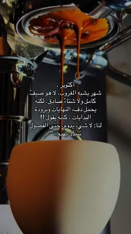 أكتوبر . شهر يشبه الغروب، لا هو صيفُ كامل ولا شتاءُ صادق، لكنه يحمل دفء النهايات وبرودة البدايات ، كأنه يقول !! لنا: لا شيء يدوم، حتى الفصول تتبدّل بهدوء.