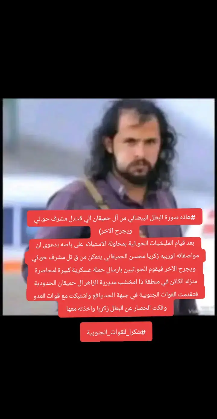 #هاذه صورة البطل البيضاني من آل حميقان الي قت.ل مشرف حو.ثي ويجرح الاخر)  بعد قيام المليشيات الحو.ثية بمحاولة الاستيلاء على باصه بدعوى ان مواصفاته اوربيه زكريا محسن الحميقاني يتمكن من ق.تل مشرف حو.ثي ويجرح الآخر فيقوم الحو.ثيين بارسال حملة عسكرية كبيرة لمحاصرة منزله الكائن في منطقة ذا امخشب مديرية الزاهر ال حميقان الحدودية فتقدمت القوات الجنوبية في جبهة الحد يافع واشتبكت مع قوات العدو وفكت الحصار عن البطل زكريا واخذته معها  #شكرا_للقوات_الجنوبية 