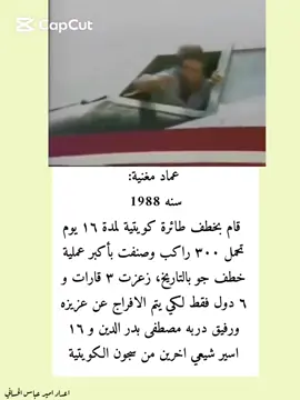 الطائرة الكويتية الجابرية عام 1988 قام شاب بعمر٢٤ سنه  برفقة ٣ آشخاص بخطف الطائرة الجابرية الكويتية القادمة من تايلند الاجل الافراج عن ١٧ شيعي محتجز في سجون الكويت وبعد مدة تبين ان هذا الشاب هو الشهيد والصديق الجنرال المجاهد الكبير عماد مغنية الذي دوخ كل اجهزة واستخبارات العالم بالمنطقة 🤍💪