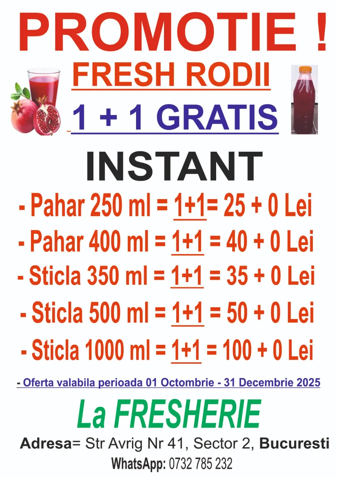 PROMOTIE!  FRESH RODII 1 + 1 Sticla GRATIS    INSTANT - Pahar 250 ml = 1+1= 25 + 0 Lei - Pahar 400 ml = 1+1 = 40 + 0 Lei - Sticla 350 ml = 1+1 = 35 + 0 Lei - Sticla 500 ml = 1+1 = 50 + 0 Lei - Sticla 1000 ml = 1+1 = 100 + 0 Lei - Oferta valabila perioada 01 Octombrie - 31 Decembrie 2025  La FRESHERIE Adresa= Str Avrig Nr 41, Sector 2, Bucuresti WhatsApp: 0732 785 232