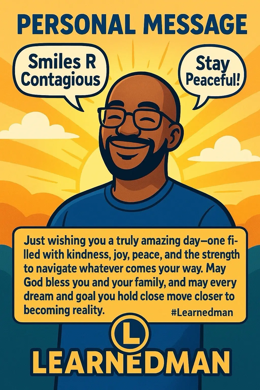 Personal Message 🌤️ Just wishing you a truly amazing day—one filled with kindness, joy, peace, and the strength to navigate whatever comes your way. Remember, today is a brand-new gift we’ve never seen before. May God bless you and your family, and may every dream and goal you hold close move closer to becoming reality. — #Learnedman | Smiles R Contagious