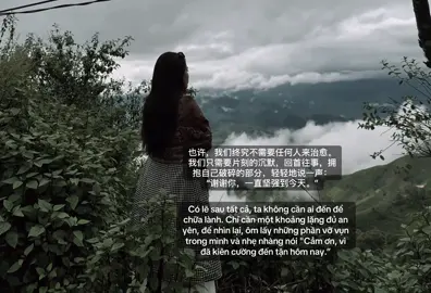 也许，我们终究不需要任何人来治愈。我们只需要片刻的沉默，回首往事，拥抱自己破碎的部分，轻轻地说一声：“谢谢你，一直坚强到今天。” Có lẽ sau tất cả, ta không cần ai đến để chữa lành. Chỉ cần một khoảng lặng đủ an yên, để nhìn lại, ôm lấy những phần vỡ vụn trong mình và nhẹ nhàng nói 