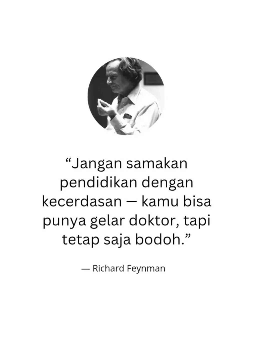Richard Feynman, seorang fisikawan teoretis asal Amerika Serikat yang dikenal karena kontribusinya dalam bidang mekanika kuantum dan elektrodinamika kuantum (QED). Ia lahir pada tahun 1918 dan memenangkan Hadiah Nobel Fisika pada 1965 bersama dua ilmuwan lain atas penjelasan baru tentang interaksi antara cahaya dan materi. Feynman juga dikenal karena cara berpikirnya yang unik, jujur, dan penuh rasa ingin tahu terhadap dunia. Ia punya kemampuan luar biasa menjelaskan hal yang rumit menjadi sederhana dan menarik — menjadikannya salah satu pengajar paling inspiratif di abad ke-20. Selain fisika, ia tertarik pada senyawa misteri kehidupan, seni, hingga bermain bongos. Feynman juga terlibat dalam proyek Manhattan, pengembangan bom atom Amerika pada Perang Dunia II. Buku-bukunya seperti Surely You’re Joking, Mr. Feynman! dan The Pleasure of Finding Things Out masih jadi bacaan wajib bagi siapa pun yang mencintai sains dan cara berpikir kritis. #kutipan #filsafat #feynman #xyzbca 