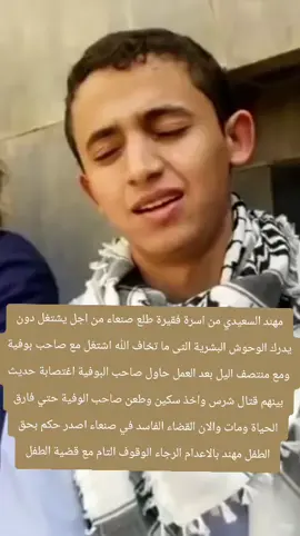 مهند السعيدي من اسرة فقيرة طلع صنعاء من اجل يشتغل دون يدرك الوحوش البشرية التى ما تخاف الله اشتغل مع صاحب بوفية ومع منتصف اليل بعد العمل حاول صاحب البوفية اغتصابة حديث بينهم قتال شرس واخذ سكين وطعن صاحب الوفية حتي فارق الحياة ومات والان القضاء الفاسد في صنعاء اصدر حكم بحق الطفل مهند بالاعدام الرجاء الوقوف التام مع قضية الطفل#متابعه_ولايك_واكسبلور_احبكم #مهند_السعيدي #اكسبلور #اليمن🇾🇪المملكة🇸🇦 