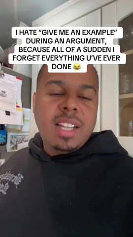 I HATE “GIVE ME AN EXAMPLE” DURING AN ARGUMENT, BECAUSE ALL OF A SUDDEN I FORGET EVERYTHING U’VE EVER DONE