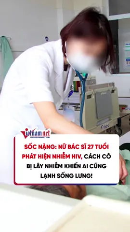 Sốc nặng: Nữ bác sĩ 27 tuổi phát hiện nhiễm HIV, cách cô bị lây nhiễm khiến ai cũng lạnh sống lưng! #vietnamnet #news