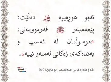 عَنْ أَبِي هُرَيْرَةَ رَضِيَ اللَّهُ عَنْهُ قَالَ: قَالَ النَّبِيُّ ﷺ: «لَيْسَ عَلَى المُسْلِمِ فِي فَرَسِهِ وَغُلاَمِهِ صَدَقَةٌ». ئەبو هوڕەیڕە خوا لێی ڕازی بێت دەڵێت: پێغەمبەر  ﷺ فەرموویه‌تی:  «موسوڵمان لە ئەسپ و به‌نده‌كه‌ی زەكاتی لەسەر نییە». گەوهەرەکانی صەحیحی بوخاری: 337