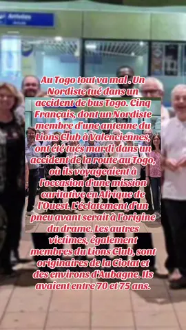 Au Togo tout va mal . Un Nordiste tué dans un accident de bus Togo. Cinq Français, dont un Nordiste membre d'une antenne du Lions Club à Valenciennes, ont été tués mardi dans un accident de la route au Togo, où ils voyageaient à l'occasion d'une mission caritative en Afrique de l'Ouest. L'éclatement d'un pneu avant serait à l'origine du drame. Les autres victimes, également membres du Lions Club, sont originaires de la Ciotat et des environs d'Aubagne. Ils avaient entre 70 et 75 ans.#togo🇹🇬🇹🇬🇹🇬🇹🇬🇹🇬🇹🇬🇹🇬 #togotiktok228🇹🇬♥️♥️ #togotiktok228🇹🇬🇲🇫🇺🇸 #canada🇨🇦 #pourtoiii @TV5MONDE @FRANCE 24 @mediapart @Maréchal Arimata 🇹🇬❤️🇹🇬 @TogoDebout @Univers Togolais Officiel 🇹🇬 
