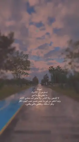 أحيانًا تستوعب إن الأشياء ما تبقى مثل ما هي لا الشعور، ولا الناس، ولا حتى أنت تمشي الأيام وتبدأ تتغير من غير ما تحس تصير تحب الهدوء أكثر وتقل أسئلتك، وتكتفي باللي يكفي..