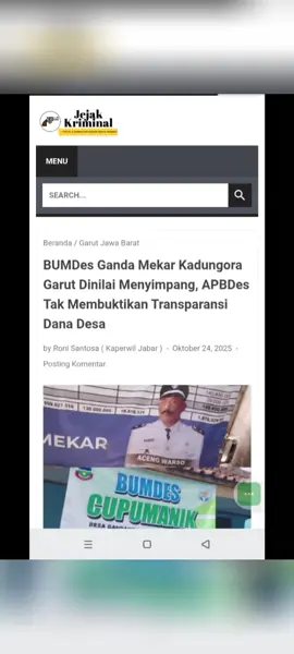 BUMDes Ganda Mekar Kadungora Garut Dinilai Menyimpang, APBDes Tak Membuktikan Transparansi Dana Desa JEJAK KRIMINAL.NET,Garut- Desa Gandamekar,  Kecamatan Kadungora, Kabupaten Garut, Provinsi Jawa Barat, memiliki Badan Usaha Milik Desa (BUMDes) bernama CUPU MANIK, telah menjalankan program ketahanan pangan sesuai intruksi kemendes. Namun dalam hal ini, terdapat kejanggalan dalam APBDes TA 2025 yang tidak tertulis tentang anggaran untuk ketahanan pangan pada program BUMDes tersebut yang minimal 20% dari Dana Desa yang harus digunakan untuk kegiatan ketahanan pangan melalui penyertaan modal ke BUMDes. Meninjau dari APBDes, Dana desa yang di terima Desa Ganda mekar, Kecamatan kadungora yakni Rp.1.104.073.000 dan jika di kalikan dengan 20% yakni Rp.220.814.600. Pihak desa, termasuk Sekretaris Desa (Sekdes), Kaur Perencanaan, dan Kepala Desa, tidak tersedia untuk di lakukan wawancara karena sedang berada di luar. Kejanggalan terkait APBDes dan BUMDes masih perlu klarifikasi lebih lanjut dari pihak desa. Awak media langsung menanyakan lokasi BUMDes kepada perangkat desa yang sedang bertugas di pelayanan dan seusai nya langsung menuju lokasi bumdes yang berada di kampung cihuni Rt 01, dengan nama ketua, Kohar, pengusaha kerupuk kulit. Saat tiba di lokasi BUMDes , terpampang nama BUMDes Cupu Manik dan produk yang dijual, seperti sembako beras, sabun, dan minyak goreng. Ini menunjukkan bahwa BUMDes Cupu Manik aktif menjalankan usaha di bidang penyediaan kebutuhan pokok masyarakat desa. Bendahara BUMDes Cupu Manik, Vina, menyebut kan tentang anggaran keseluruhan yang di terima Bumdes yakni Rp.120 juta, 