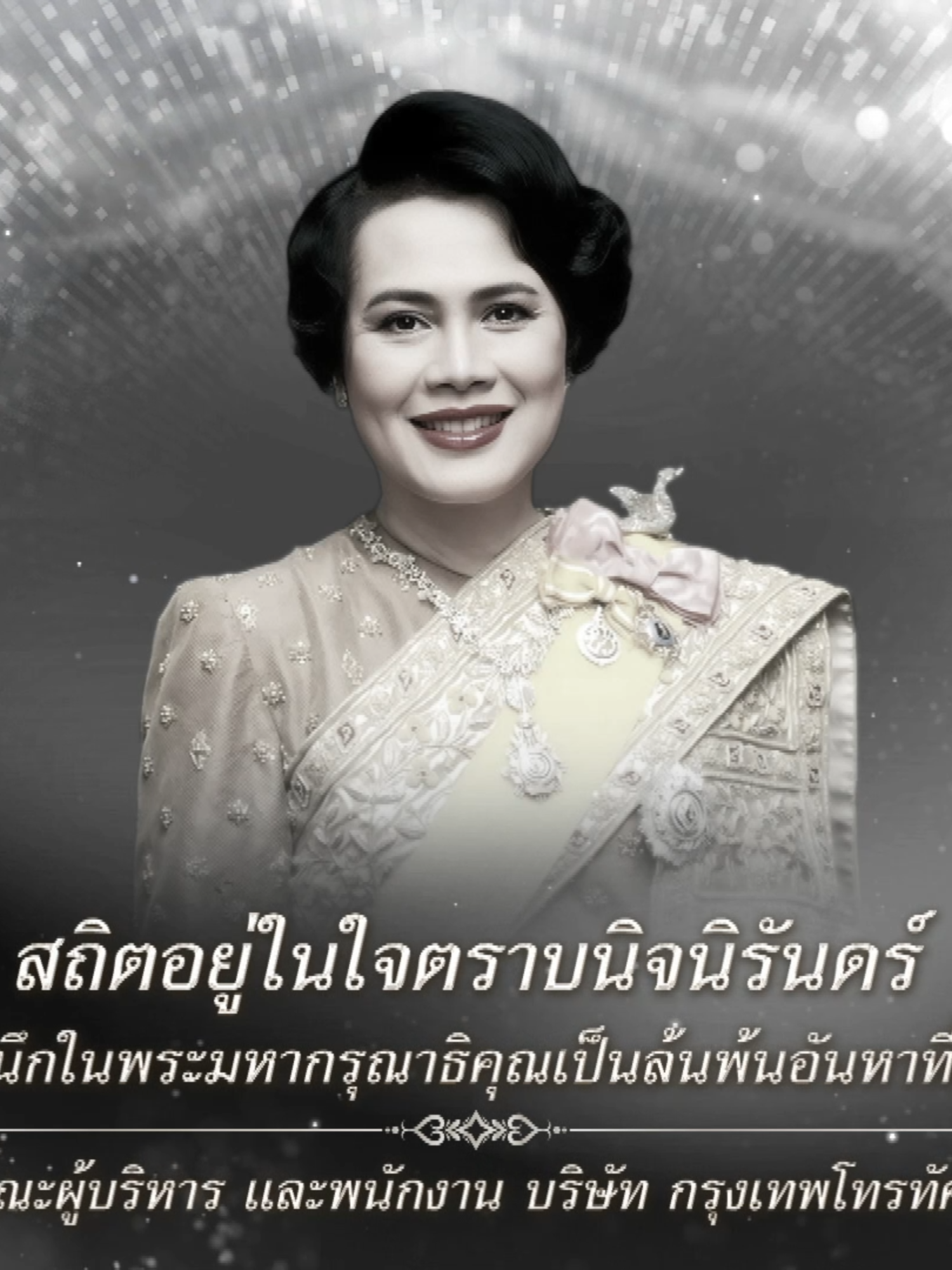 มิ่งขวัญพระพันปี นาถนารีศรีไผท เสด็จสู่สวรรคาลัย เสวยสวรรค์ชั้นพิมาน พระมหากรุณาธิคุณ ยังอวลอุ่นทุกถิ่นฐาน โศกเศร้าเทวษดาล ปวงประชาน้ำตานอง แต่นี้ไม่มีแล้ว พระแม่แก้วไทยทั้งผอง ธ สถิต ณ ฟ้าสีทอง ทวยเทพป้องคุ้มครองเทอญ  สถิตอยู่ในใจตราบนิจนิรันดร์ น้อมสำนึกในพระมหากรุณาธิคุณเป็นล้นพ้นอันหาที่สุดมิได้    ข้าพระพุทธเจ้า คณะผู้บริหาร และพนักงาน บริษัท กรุงเทพโทรทัศน์และวิทยุ จำกัด