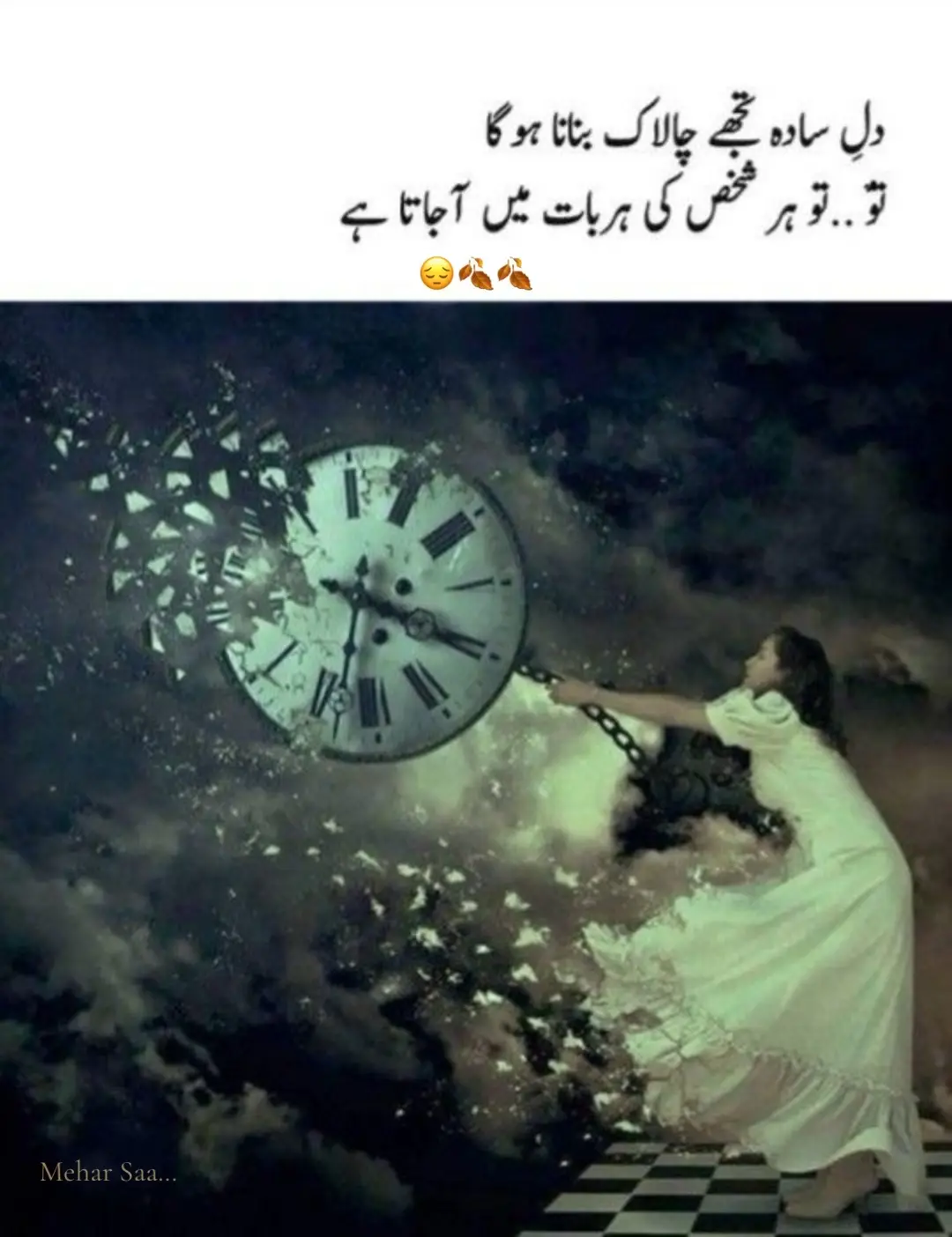 دل سادہ تھا، دھوکا کھا گیا، ہر چہرہ آئینہ لگا، مگر دھواں بن گیا۔ ہر لفظ، جو محبت کا وعدہ کہتا تھا، خاموشیوں میں زہر گھول گیا۔ میں نے سوچا، وقت رک جائے کبھی، تو شاید خواب ادھورے نہ رہیں، پر وقت نے تو ہاتھ چھڑوا کر ہنس دیا، جیسے کبھی جانتا ہی نہ ہو۔ میں نے زنجیرِ ساعت تھامی تھی، کہ لمحے پلٹ آئیں، مگر ہر ثانیہ مجھ سے ریت کی طرح سرک کر گم ہوتا گیا۔ تمہاری ایک بات پر یقین کیا، اور دل سمجھا کہ یہی سچ ہے، پر اب ہر مسکراہٹ میں شک سا لگتا ہے، ہر خوشی میں اک خاموش سا درد چھپا ہے۔ دل نے چاہا، تھوڑا چالاک بن جاؤں، پر یہ سادہ پن بھی تو اک سزا ہے — جو ہر دھوکے کو محبت سمجھ بیٹھتا ہے، جو ہر جدائی میں بھی انتظار رکھتا ہے۔ رات کے سناٹے میں جب وقت ٹھہر سا جاتا ہے، میں اپنے ہی دل سے کہتا ہوں — کاش تُو تھوڑا کم یقین کرتا، کاش تُو تھوڑا کم جیتا، کم جلتا، کم ٹوٹتا۔ اب میں وقت کے ساتھ نہیں لڑتا، بس ہر پل کو چپ چاپ گزرنے دیتا ہوں، کبھی کبھی خیال آتا ہے — شاید یہی زندگی ہے، یعنی دھیرے دھیرے، خود سے خالی ہوتے جانا۔