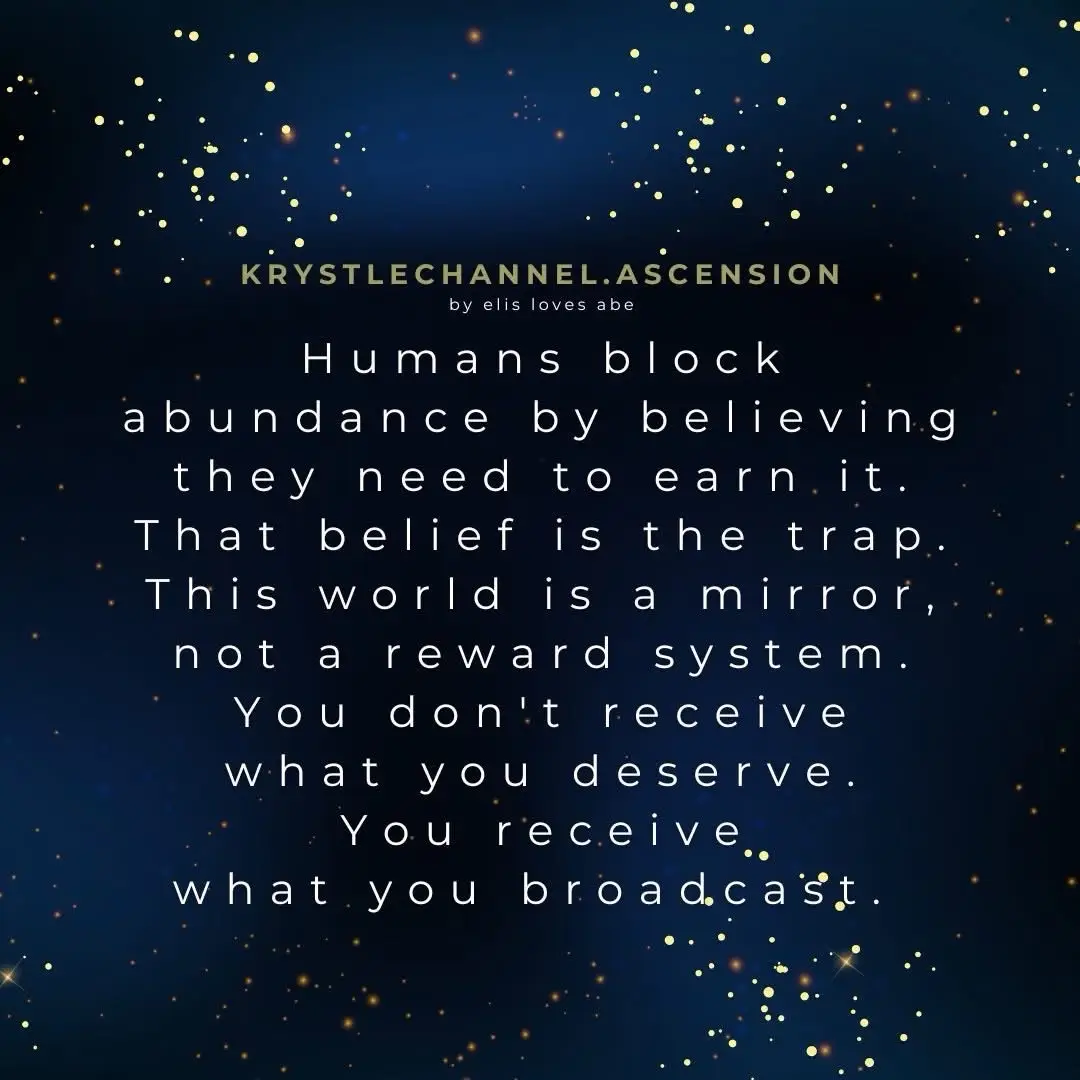 Abundance isn’t something you earn through effort or worthiness, but something you align with through vibration. The belief that you must prove yourself worthy blocks the natural flow of what is already available. The universe does not keep score; it simply reflects the frequency you hold. You don’t attract what you deserve; you attract what you are broadcasting in every moment. To open that flow, release the thought that you must do more to be enough. Instead, practice feeling abundant now—through appreciation, ease, and the awareness that life wants to give. Every time you soften resistance and choose the feeling of already having, you tune your signal to the frequency of receiving. The mirror of the universe can only show you what you are sending out, so broadcast ease, trust, and fullness, and it will echo back beautifully.