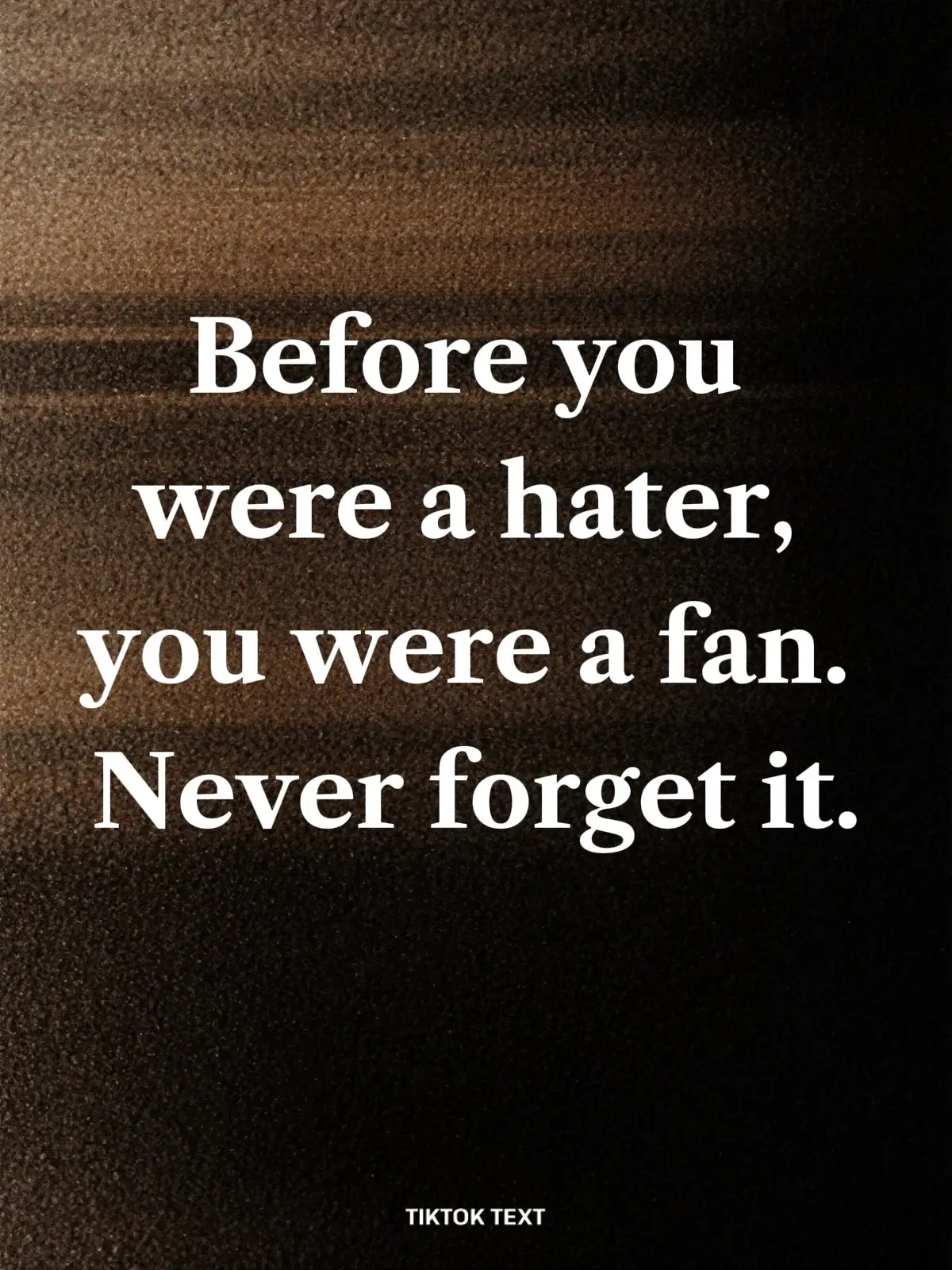 Before you were a hater, you were a fan. Never forget it.