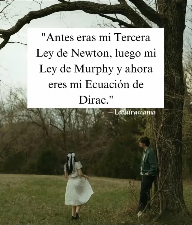Ley de Newton: Toda acción tiene una reacción (te amé y me amaste) Ley de Murphy: Si algo está destinado a pasar pasará (podíamos fracasar y fracasamos). Ecuación de Dirac: Si dos sistemas interactúan durante un periodo de tiempo y luego se separan se podrá describir como sistemas separados, pero de algún modo guardan una estrecha relación (dos extraños con recuerdos en común).