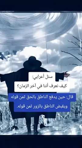 سئل أعرابي: كيف نعرف أننا في آخر الزمان؟ قال: حين يدفع الناطق بالحق ثمن قوله ويقبض الناطق بالزور ثمن قوله. #عبارات #حكم #اكسبلور #خواطر #مصر_العراق_السعودية_تونس_المغرب_الجزائر 