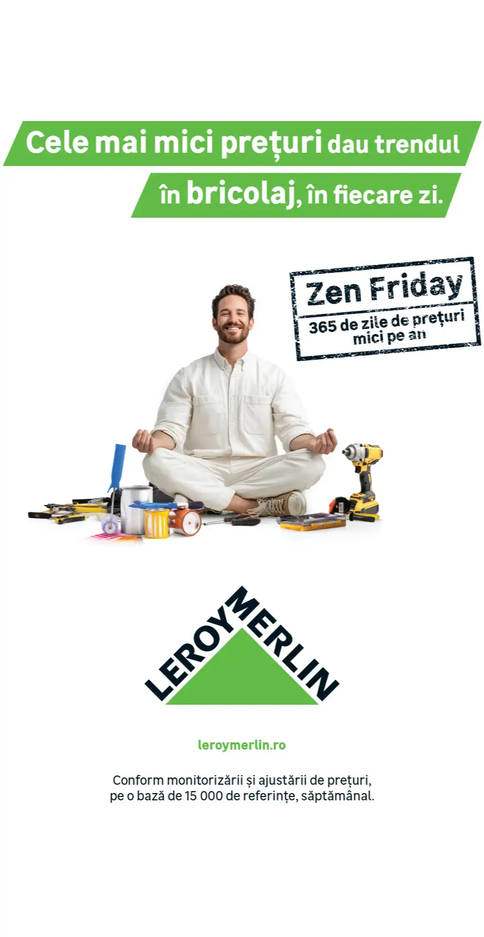 Hey, ai auzit vestea? ￼ La LEROY MERLIN, Zen Friday nu e doar o zi, e o stare! ￼Cele mai mici prețuri dau trendul în bricolaj, în fiecare zi!  Nu e nevoie să aștepți o zi anume în care să intri în goană după cumpărături.  ￼ Ai parte de 365 de zile de prețuri mici pe an! Fie că renovezi, repari, decorezi sau pur și simplu cauți inspirație pentru casă și grădină, LEROY MERLIN e locul unde găsești peste 45.000 de produse la prețuri mici în fiecare zi pentru proiectele tale de bricolaj.￼￼ Eu deja mi-am făcut lista: o unealtă nouă, produse de la raionul cu materiale de construcții și câteva idei fresh pentru spațiul propriu din casă și din grădină. Vino și tu să te bucuri de Zen Friday – starea de bine când știi că ai făcut cea  mai bună alegere! #MegaBUZZ_LeroyMerlinZenFriday #preturimicinfiecarezi #leroymerlinro @leroymerlinro  @BUZZStore 