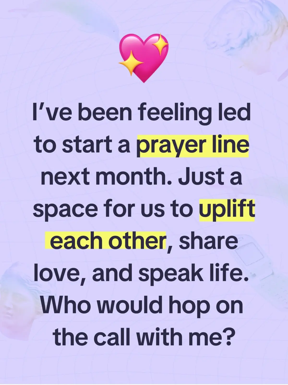 I’ve been feeling led to start a prayer line next month. Just a space for us to uplift each other, share love, and speak life. Who would be interested  hopping on the call with me?