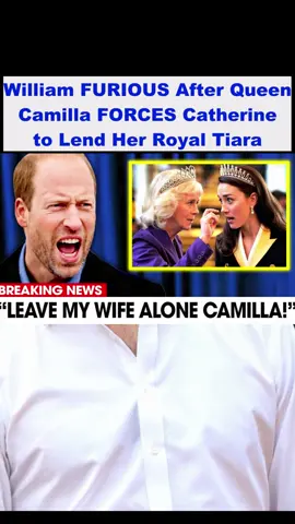 William FURIOUS After Queen Camilla FORCES Catherine to Lend Her Royal Tiara