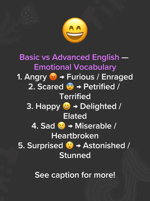 Basic vs Advanced English — Emotional Vocabulary 1. Angry 😡 → Furious / Enraged 2. Scared 😨 → Petrified / Terrified 3. Happy 😄 → Delighted / Elated 4. Sad 😢 → Miserable / Heartbroken 5. Surprised 😲 → Astonished / Stunned 6. Excited 🤩 → Enthusiastic / Eager 7. Bored 😴 → Uninterested / Indifferent 8. Nervous 😬 → Anxious / Tense 9. Calm 😌 → Serene / Tranquil 10. Confused 🤔 → Perplexed / Bewildered #english #esl #englishvocabulary #englishforbeginners #dailyenglish 