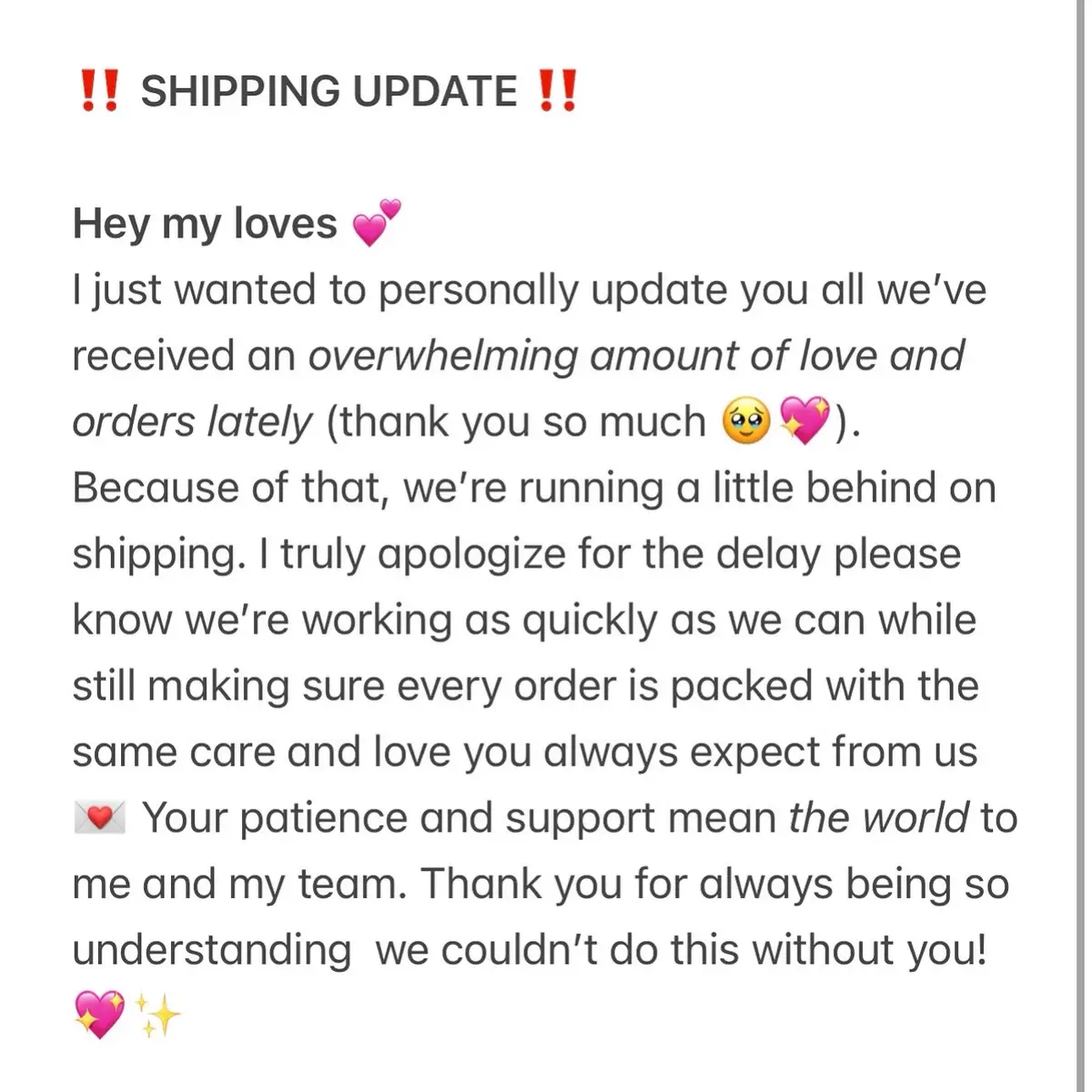 Hey my loves 💖 Just a quick update due to the high volume of orders we’ve received, we’re currently running a little behind on shipping. We sincerely apologize for any inconvenience this may cause and truly appreciate your patience and support. Our team is working hard to pack and ship every order with love as quickly as possible! 💌✨ Thank you so much for understanding your support means the world to us 💕