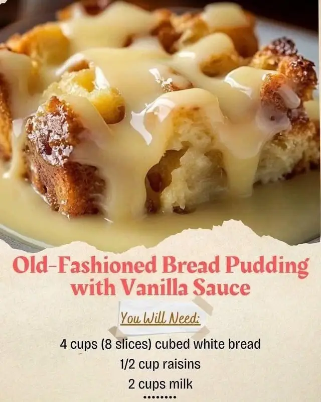 Bread Pudding Ingredients: 4 cups (8 slices) cubed white bread ½ cup raisins 2 cups milk ¼ cup butter (melted) ½ cup sugar 2 eggs (beaten) 1 tsp vanilla extract ½ tsp ground cinnamon Instructions: Preheat oven to 350°F (175°C). Place bread and raisins in a greased 8-inch baking dish. In a bowl, mix milk, butter, sugar, eggs, vanilla, and cinnamon. Pour over bread; press lightly to soak. Bake for 40–45 minutes, until golden and set.  Vanilla Sauce Ingredients: ½ cup sugar 1 tbsp cornstarch 1 cup boiling water 2 tbsp butter 1 tsp vanilla extract Instructions: In a saucepan, mix sugar and cornstarch; add water gradually. Cook and stir until thickened. Remove from heat; stir in butter and vanilla. Pour over warm bread pudding.