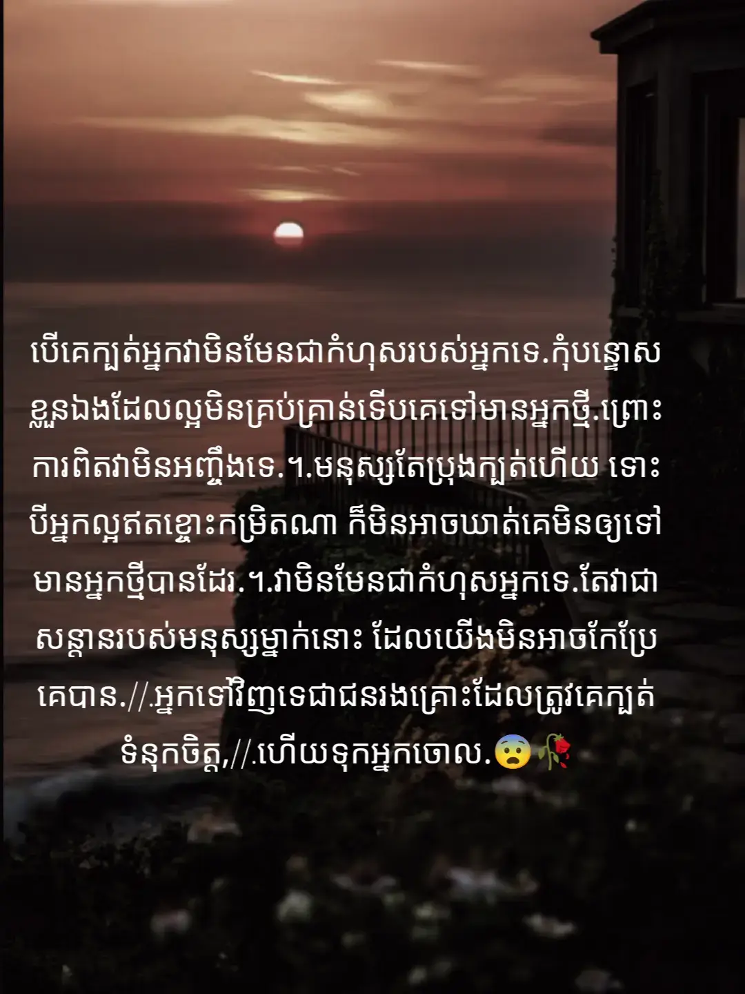 នៅពេលការស្រឡាញ់គ្នាប្រែជាស្អប់..វាពិតជាសាហាវជាងសត្រូវ.ស៊ីសាច់ហុតឈាមគ្នាទៅទៀត..ព្រោះវាមិនមែនកើតចេញពីអារម្មណ៍.ខឹងតែមួយមុខទេ..វាកើតចេញពីអារម្មណ៍.ខឹងស្អប់.កុំកួន.ឈឺចាប់.។ល។..