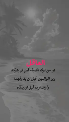 العاقل هو من ترك الدنياء قبل ان يتركه وبر الوالدين قبل ان يفارقهما وارضا ربه قبل ان يلقاه 