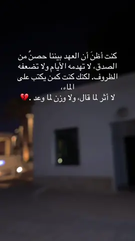 كنت أظنَ أن العهد بيننا حصنٌ من الصدق، لا تهدمه الأيام ولا تضعفه الظروف. لكنك كنت كمن يكتب على الماء، لا أثر لما قال، ولا وزن لما وعد..