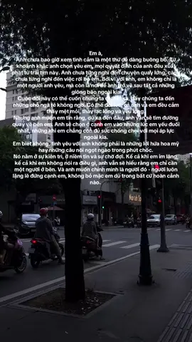 Em à, Anh chưa bao giờ xem tình cảm là một thứ dễ dàng buông bỏ. Từ khoảnh khắc anh chọn yêu em, mọi quyết định của anh đều xuất phát từ trái tim này. Anh chưa từng nghĩ đến chuyện quay lưng, càng chưa từng nghĩ đến việc rời bỏ em. Bởi vì với anh, em không chỉ là một người anh yêu, mà còn là nơi để anh trở về sau tất cả những giông bão ngoài kia Cuộc đời này có thể cuốn chúng ta đi thật xa, đẩy chúng ta đến những chỗ ngã rẽ không ngờ. Có thế đôi lúc, cả anh và em đều cảm thấy mệt mỏi, thầy lạc lõng và yếu lòng. Nhưng anh muốn em tin rằng, dù xa đến đâu, anh vẫn sẽ tìm đường quay về bên em. Anh sẽ chọn ở cạnh em vào những lúc em yếu đuối nhất, những khi em chẳng còn đủ sức chống chọi với mọi áp lực ngoài kia. Em biết không, tình yêu với anh không phải là những lời hứa hoa mỹ hay những câu nói ngọt ngào trong phút chốc. Nó nằm ở sự kiên trì, ở niềm tin và sự chờ đợi. Kể cả khi em im lặng, kể cả khi em không nói ra điều gì, anh vẫn sẽ hiểu rằng em chỉ cần một người ở bên. Và anh muốn chính mình là người đó - người luôn lặng lẽ đứng cạnh em, không bỏ mặc em dù trong bất cứ hoàn cảnh nào. #xuhuong #viral