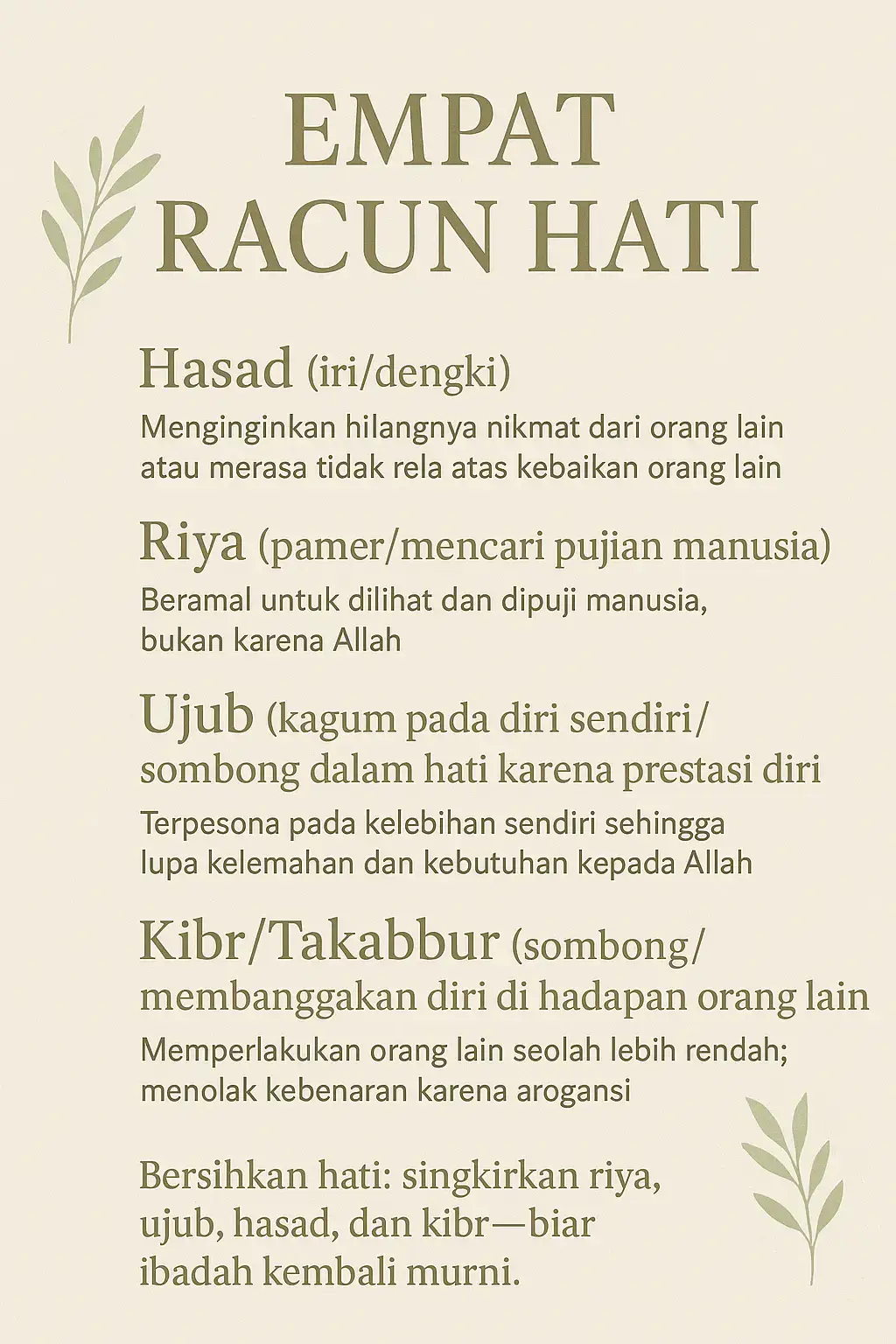 Hasad (iri / dengki) Makna: Menginginkan hilangnya nikmat dari orang lain atau merasa tidak rela atas kebaikan orang lain. Tanda: Selalu membanding-bandingkan, susah gembira melihat keberhasilan orang lain, mudah mengumbar komentar negatif. Obat: Banyak dzikir, doa untuk kebaikan orang lain, bersyukur atas nikmat sendiri, mengingat bahwa rezeki Allah berbeda-beda. 2. Riya (pamer / mencari pujian manusia) Makna: Beramal untuk dilihat dan dipuji manusia, bukan karena Allah. Tanda: Merasa berbeda kalau sendiri vs di depan orang; puas kalau dipuji; susah beribadah tanpa penonton. Obat: Niatkan ulang setiap amalan, lakukan amalan rahasia, ingat ayat/konsep bahwa pembalasan hakiki dari Allah. 3. Ujub (kagum pada diri sendiri / sombong dalam hati karena prestasi diri) Makna: Terpesona pada kelebihan sendiri sehingga lupa kelemahan dan kebutuhan kepada Allah. Tanda: Suka pamer prestasi, susah menerima koreksi, merasa lebih baik dari orang lain. Obat: Merenung atas dosa/kelemahan sendiri, tafakur tentang asal usul nikmat, banyak meminta ampun. 4. Kibr / Takabbur (sombong / membanggakan diri di hadapan orang lain) Makna: Memperlakukan orang lain seolah lebih rendah; menolak kebenaran karena arogansi. Tanda: Tidak mau duduk bersama yang “rendah”, sering merendahkan pendapat orang lain. Obat: Bergaul dengan rendah hati, ingat asal-usul manusia (tanah), pelajari sirah para salaf yang tawadhu’. Mengapa berbahaya? Merusak hubungan sosial: memutus ukhuwah, memicu konflik. Mematikan pahala ibadah (misal: riya mengurangi nilai amal). Menyebabkan kesedihan berkepanjangan dan kecemasan batin. “Bersihkan hati: singkirkan riya, ujub, hasad, dan kibr — biar ibadah kembali murni.” “Hati yang bersih adalah modal utama; rawat dengan syukur, diam, dan amal rahasia.” #BersihkanHati  #Tazkiyah  #HidupSederhana  #Syukur