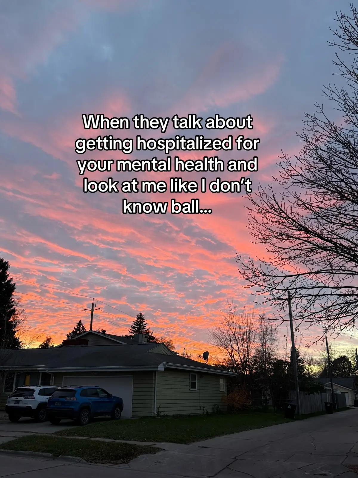 Wouldn’t wish being sent to the mental hospital on my worst enemy. Those were the worst days of my life. I just wanted out of there.