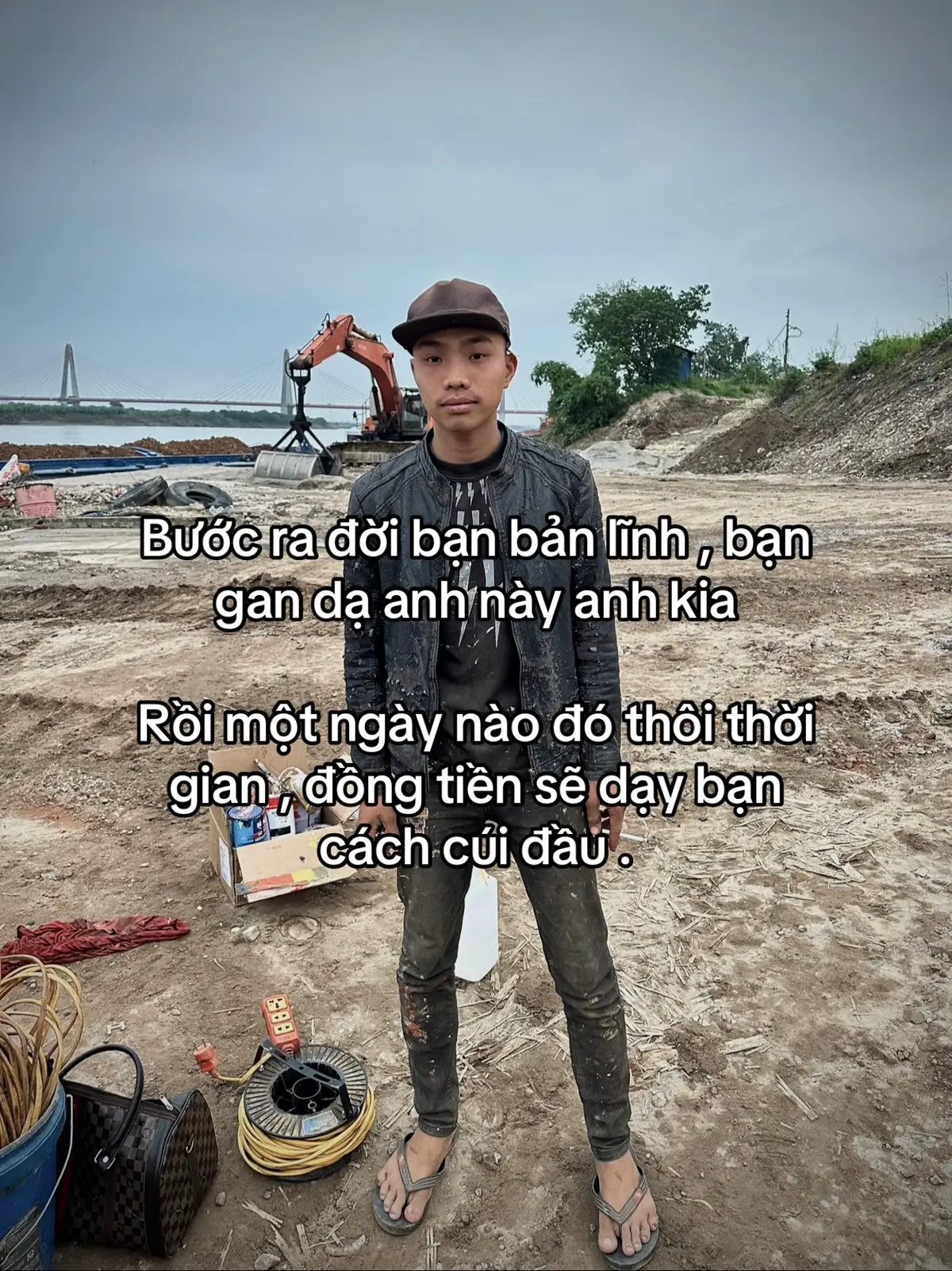Bước ra đời bạn bản lĩnh , bạn gan dạ anh này anh kia  Rồi một ngày nào đó thôi thời gian , đồng tiền sẽ dạy bạn cách cúi đầu . #xh 