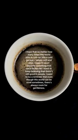 i hope that no matter how many times this world tries to turn me into a cold person, i remain soft and kind. i hope i’ll never become something that once broke me. i want to keep believing that there's still good in people. i want to be a reminder that even though this world can be cruel sometimes, there's always room for gentleness #coffee #coffeetok #HealingJourney #life #thoughts 