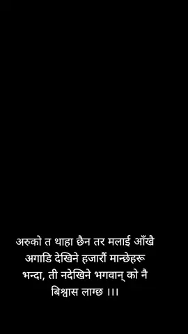 अरुको त थाहा छैन तर मलाई आँखै अगाडि देखिने हजारौं मान्छेहरू भन्दा, ती नदेखिने भगवान् को नै बिश्वास लाग्छ ।।।
