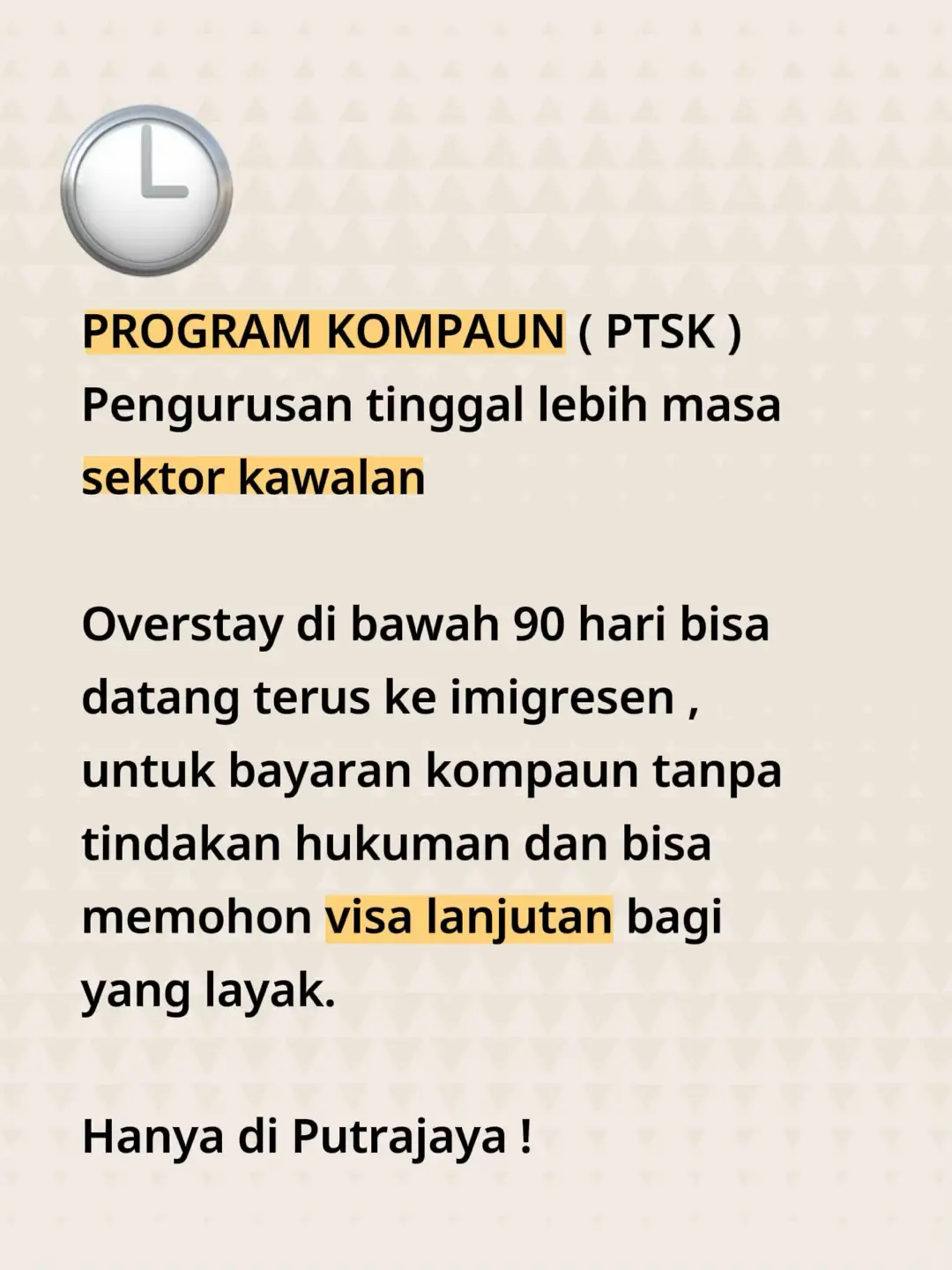 PROGRAM PTSK – PENGURUSAN TINGGAL LEBIH MASA (OVERSTAY) SEKTOR KAWALAN Inisiatif Khas Imigresen Malaysia Imigresen Malaysia kini melaksanakan Program PTSK, iaitu laluan penyelesaian khas bagi migran yang overstay di bawah 90 hari. ✅ LOKASI YANG DIBUKA (SETAKAT INI) 📍 Hanya Imigresen Putrajaya (Ibu Pejabat) Program masih dalam fasa awal, dan akan diperluas ke cawangan lain secara berperingkat. ✅ PROSES PENGURUSAN PTSK 🔹 Tiada Janji Temu STO Tidak perlu tempah slot atau janji temu. 🔹 Walk-In Sahaja Migran boleh hadir terus ke Putrajaya dan ambil nombor giliran. 🔹 Bayaran Pada Hari Yang Sama Kompaun diselesaikan di kaunter pada hari itu juga, dan selesai. ✅ KELEBIHAN PROGRAM PTSK Migran yang hadir dan layak akan mendapat: 	•	✅ Hanya bayar kompaun 	•	✅ Tidak ditahan / tiada reman 	•	✅ Boleh mohon lanjutan visa (mengikut kelayakan & kategori sektor) ✅ SIAPA YANG LAYAK? 	•	Migran yang overstay kurang daripada 90 hari 	•	Ada dokumen asas (pasport ) 	•	Termasuk sektor kawalan yang dibenarkan untuk lanjutan visa 6/11/2025 #raiders_tribe  #programrepatriasimigran  #programPTSK