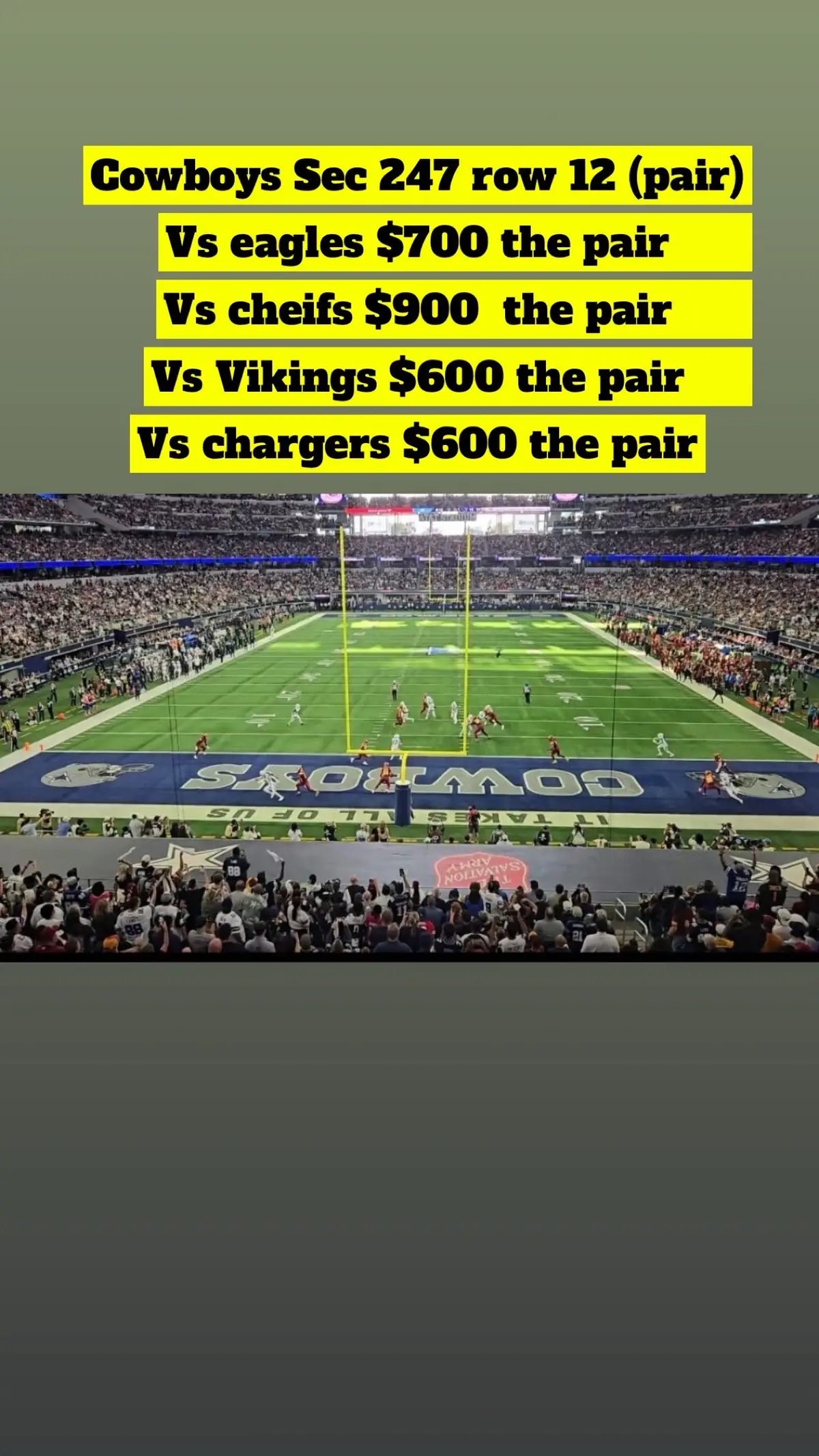 Cowboys Sec 247 row 12 (pair) Vs eagles $700 the pair Vs cheifs $900  the pair Vs Vikings $600 the pair Vs chargers $600 the pair