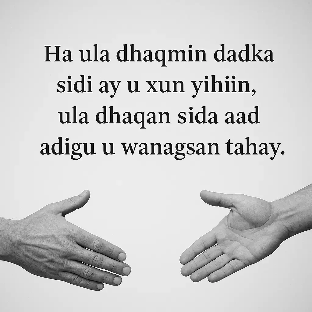 Qofka wanaagsan laguma aqoonsado sida uu ula dhaqmo kuwa wanaagsan, balse waxaa laga garanayaa sida uu ula dhaqmo kuwa xun ama dhibaya. Noloshu mararka qaar waxay ku tijaabisaa dulqaadkaaga iyo naxariistaada, iyadoo dadka qaar ku tusaya wejiyo adag oo kugu riixaya inaad noqoto mid la mid ah. Laakiin haddii aad awood u yeelato inaad dadka ula dhaqanto si wanaagsan xitaa marka aysan u qalmin, waxaad muujisay heer sare oo bani’aadamnimo iyo bisayl ruuxi ah. Markaad dadka ula dhaqanto si wanaagsan, waxaad abuuraysaa jawi nabdoon oo niyadda dadka kale dejinaya. Wanaaggu mar walba wuu laabanayaa, xitaa haddii uu waqti qaato. Sidaa darteed, ha noqon mid ka falceliya xumaanta, ee noqdo mid ka tarjumaya wanaagga naftaada. Waxaa ugu xoog badan qofka aan lumin dabeecaddiisa wanaagsan xitaa marka uu la kulmo cadaalad darro.