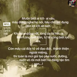 #Muốn biết ai tốt- ai xấu,      mày đừng nghe họ nói, hãy chờ lúc đụng đến lợi ích sẽ biết. Khi ấy, mặt nạ rớt, lòng dạ lòi hết ra              hiền cũng biết cắn, tử tế cũng biết lọc lừa. Còn mấy cái đứa tỏ vẻ đạo đức, thánh thiện ngoài miệng,       thì toàn là mùi giả tạo pha nước đường,             ... nuốt vô rồi mới biết nó đắng tận tim gan...!#