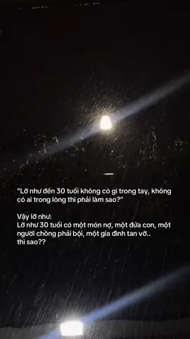 “Lỡ như đến 30 tuổi không có gì trong tay, không có ai trong lòng thì phải làm sao?”  Vậy lỡ như:  Lỡ như 30 tuổi có một món nợ, một đứa con, một người chồng phải bội, một gia đình tan vỡ..  thì sao??