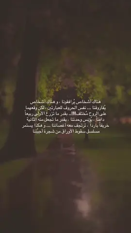 هناك أشخاص يُرافقونا ، و هناك أشخاص يُفاروقنا ... نفس الحروف للعبارتين ، لكن وقعهما على الروح مُختلف!!!.. بقدر ما تزرع الأولى ربيعاً دافئاً ، يُؤنس وحدتنا ، بقدر ما تجعل منه الثانية خريفاً بارداً ، ترتجف معه أغصاننا ... و هكذا يستمر مسلسل سقوط الأوراق من شجرة أحِبَّتِنا 