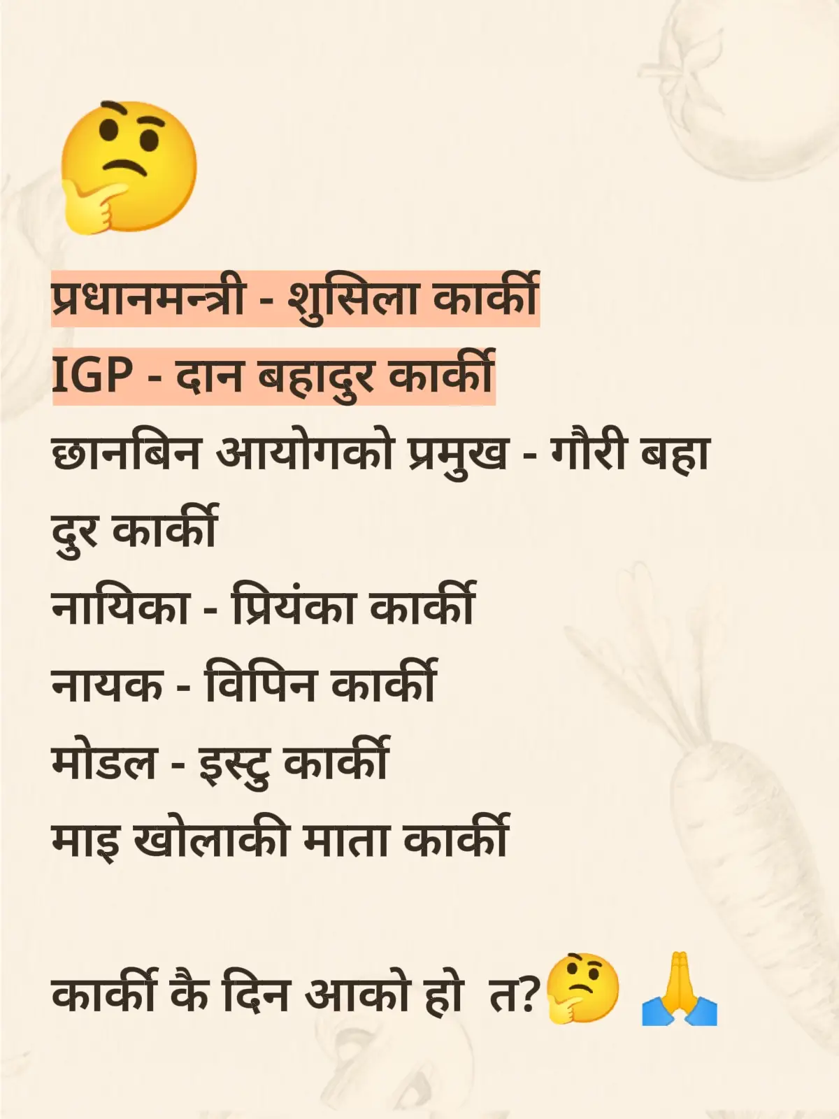 प्रधानमन्त्री - शुसिला कार्की  IGP - दान बहादुर कार्की  छानबिन आयोगको प्रमुख - गौरी बहादुर कार्की  नायिका - प्रियंका कार्की  नायक - विपिन कार्की  मोडल - इस्टु कार्की  माइ खोलाकी माता कार्की  कार्की कै दिन आको हो?  🤔 🙏