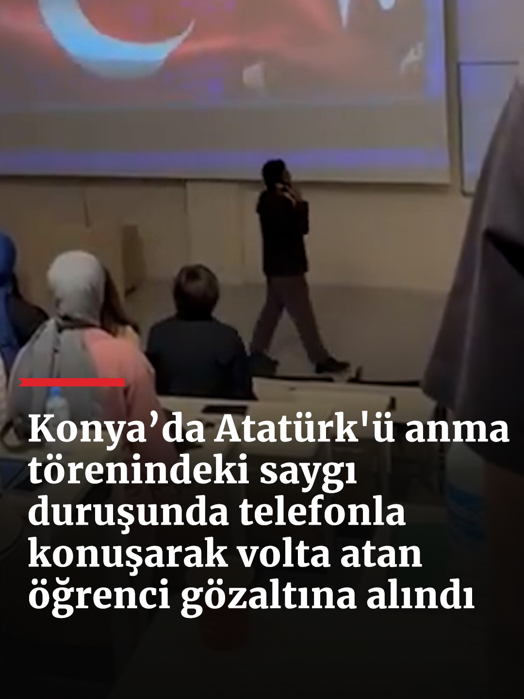 Atatürk'ü anma törenindeki saygı duruşunda telefonla konuşarak volta atan öğrenci gözaltına alındı. Konya’daki Necmettin Erbakan Üniversitesi’nde, Gazi Mustafa Kemal Atatürk’ün ebediyete irtihalinin 87. yılı dolayısıyla düzenlenen 10 Kasım anma töreninde, saat 9'u 5 geçe tüm sınıflar saygı duruşundayken telefonla konuşup dolaşan bir öğrenci hakkında soruşturma başlatılarak gözaltına alındı. Üniversiteden yapılan açıklamada ise tören sırasında bir öğrencinin provokatif davranışı nedeniyle istisnai bir olay yaşandığı, gerekli inceleme ve disiplin sürecinin başlatıldığı belirtildi.