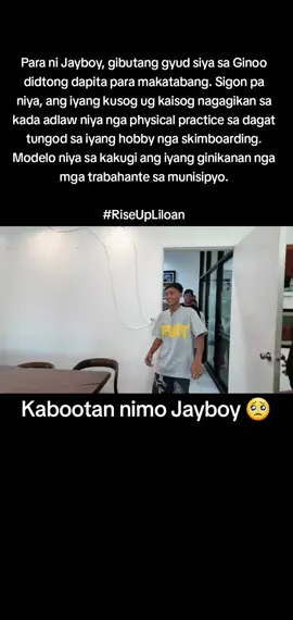 Para ni Jayboy, gibutang gyud siya sa Ginoo didtong dapita para makatabang. Sigon pa niya, ang iyang kusog ug kaisog nagagikan sa kada adlaw niya nga physical practice sa dagat tungod sa iyang hobby nga skimboarding. Modelo niya sa kakugi ang iyang ginikanan nga mga trabahante sa munisipyo. #RiseUpLiloan