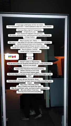 Я сьогодні цілий день не їла і не спала. Тож підтримуємо ЗСУ — вони тримають наш тил і нашу землю. Сьогодні День памʼяті Голодомору. Історія вчить нас: таке ніколи не повинно повторитися. Ми маємо зупинити зло, щоб більше ніхто не страждав від голоду й війни. Мир в усьому світі. Амінь. 🤍 Мій текст — від серця, бо сьогодні я відчуваю все гостріше. Нехай кожна дитина спить спокійно. Нехай жодна родина більше не знає страху. Нехай світ навчиться єдності, а серця — співчуттю. Ми всі родом з любові. І нехай любов переможе все. ⸻ 🇬🇧 EN I haven’t eaten or slept all day. So we stand with the Ukrainian Armed Forces — they protect our land and our people. Today is the Holodomor Remembrance Day. History teaches us one truth: this must never happen again. We must stop evil so that no one ever suffers from hunger or war again. Peace all over the world. Amen. 🤍 These words come from my heart, because today everything feels deeper. May every child sleep safely. May no family ever know fear again. May the world learn unity, and hearts learn compassion. We were all born from love. And may love overcome everything. #🇨🇦🇺🇦 
